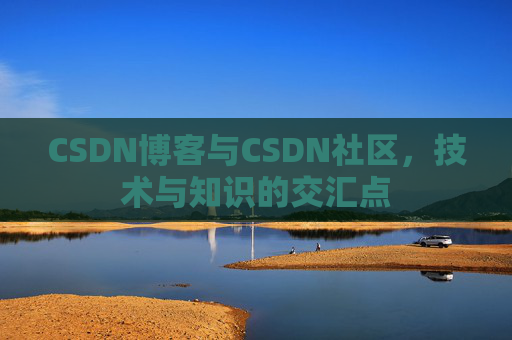 CSDN博客与CSDN社区，技术与知识的交汇点